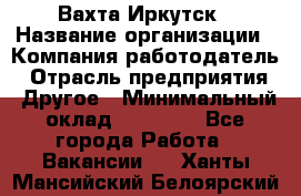 Вахта Иркутск › Название организации ­ Компания-работодатель › Отрасль предприятия ­ Другое › Минимальный оклад ­ 60 000 - Все города Работа » Вакансии   . Ханты-Мансийский,Белоярский г.